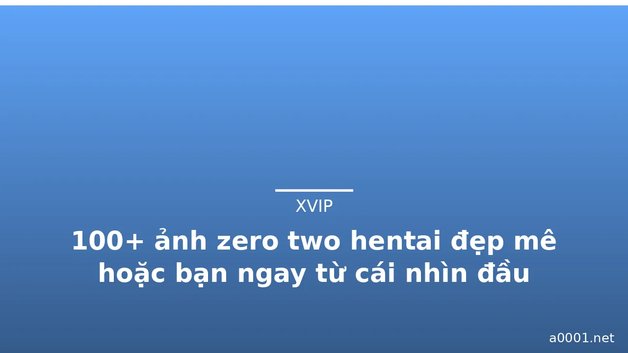100+ ảnh zero two hentai đẹp mê hoặc bạn ngay từ cái nhìn đầu tiên