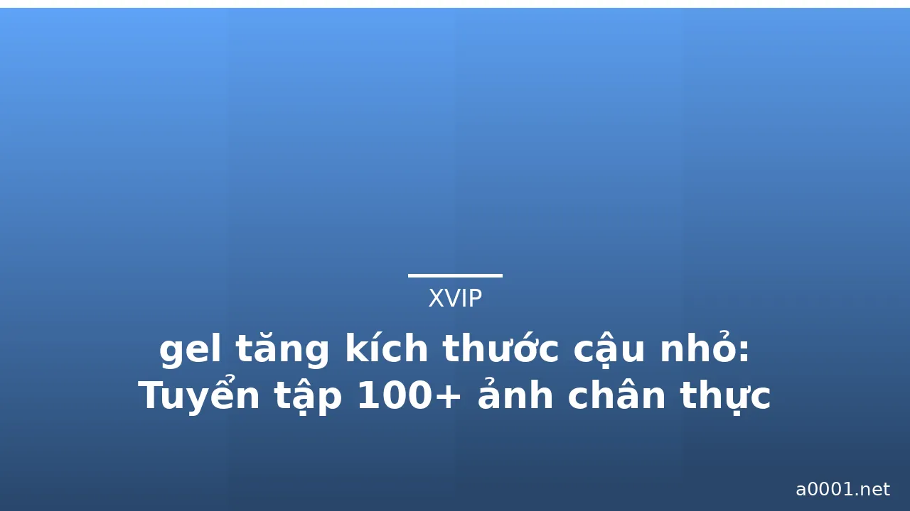 gel tăng kích thước cậu nhỏ: Tuyển tập 100+ ảnh chân thực nhất · ảnh 1
