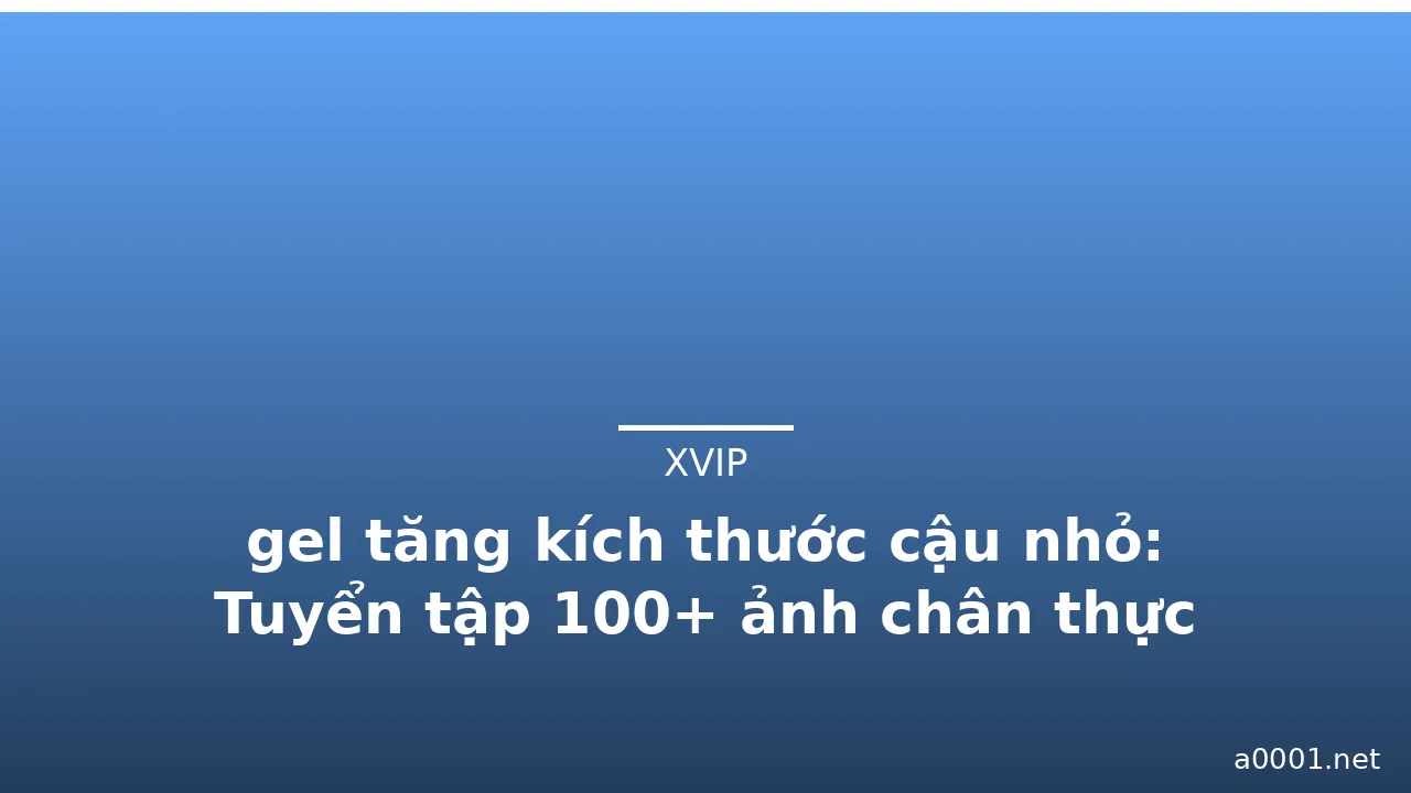 gel tăng kích thước cậu nhỏ: Tuyển tập 100+ ảnh chân thực nhất