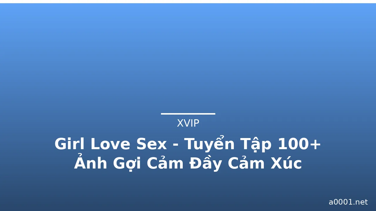 Girl Love Sex - Tuyển Tập 100+ Ảnh Gợi Cảm Đầy Cảm Xúc · ảnh 1