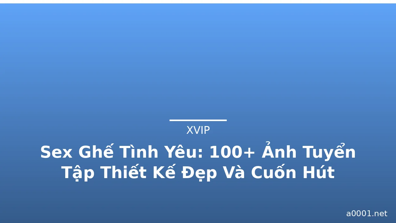 Sex Ghế Tình Yêu: 100+ Ảnh Tuyển Tập Thiết Kế Đẹp Và Cuốn Hút