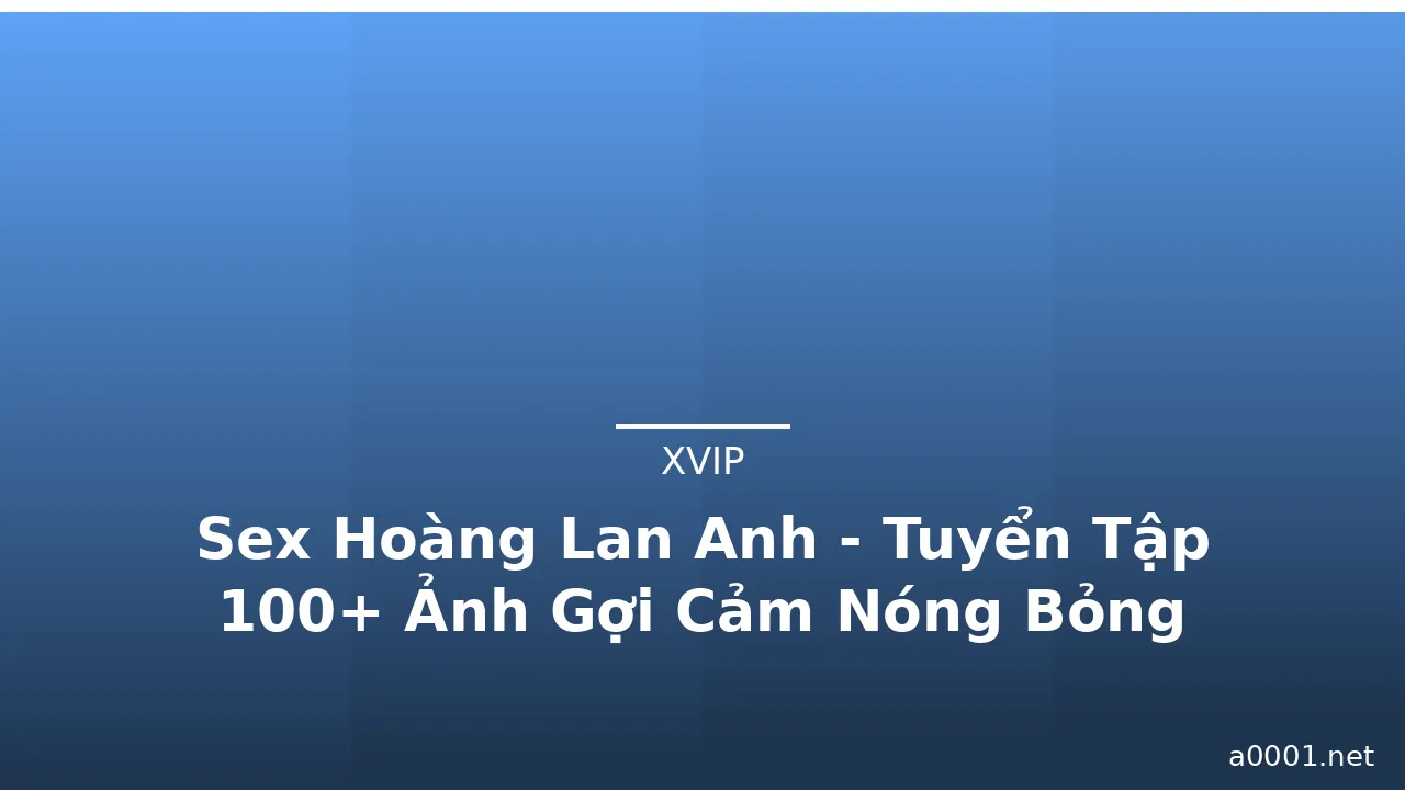 Sex Hoàng Lan Anh - Tuyển Tập 100+ Ảnh Gợi Cảm Nóng Bỏng