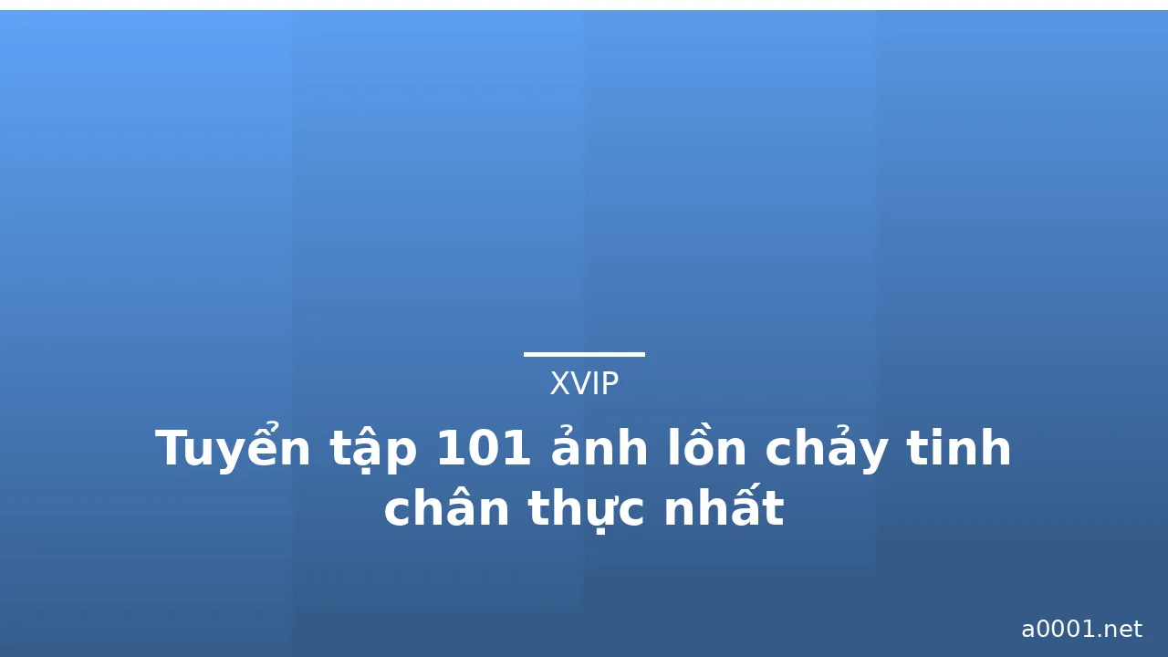 Tuyển tập 101 ảnh lồn chảy tinh chân thực nhất · ảnh 1