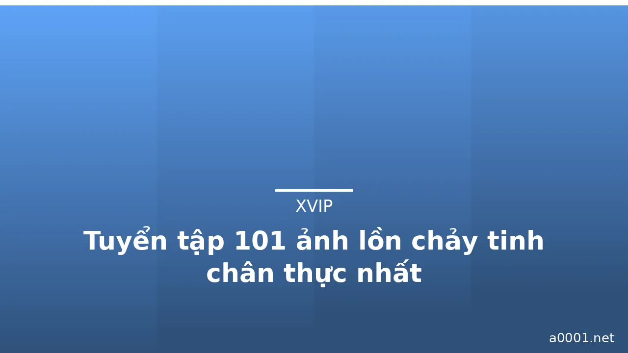 Tuyển tập 101 ảnh lồn chảy tinh chân thực nhất